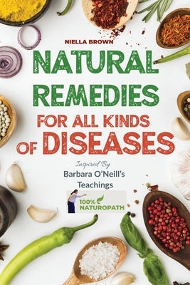 Natural Remedies For All Kind of Disease Inspired by Barbara O'Neill's Teachings: Over 50 Natural Recipes That Provides Remedies For Disease like, Can by Brown, Nielle