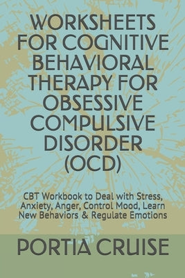 Worksheets for Cognitive Behavioral Therapy for Obsessive Compulsive Disorder (Ocd): CBT Workbook to Deal with Stress, Anxiety, Anger, Control Mood, L by Cruise, Portia