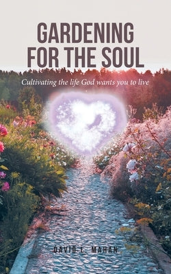 Gardening for the Soul: Cultivating the life God wants you to live by Mahan, David L.