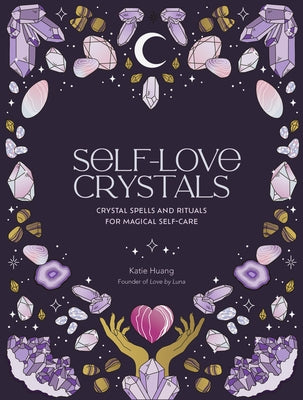 Self-Love Crystals: Crystal Spells and Rituals for Magical Self-Care by Huang, Katie