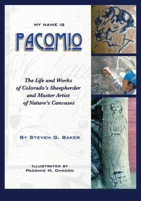 My Name is Pacomio: The Life and Works of Colorado's Sheepherder and Master Artist of Nature's Canvases by Baker, Steven G.