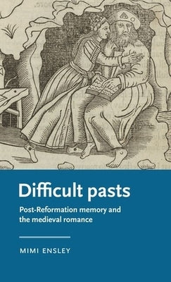 Difficult Pasts: Post-Reformation Memory and the Medieval Romance by Ensley, Mimi