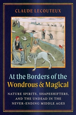 At the Borders of the Wondrous and Magical: Nature Spirits, Shapeshifters, and the Undead in the Never-Ending Middle Ages by Lecouteux, Claude