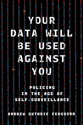 Your Data Will Be Used Against You: Policing in the Age of Self-Surveillance by Ferguson, Andrew Guthrie