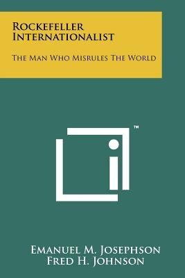 Rockefeller Internationalist: The Man Who Misrules The World by Josephson, Emanuel M.