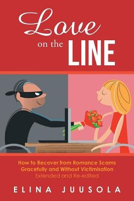 Love on the Line: How to Recover from Romance Scams Gracefully and Without Victimisation Extended and Re-edited by Juusola, Elina