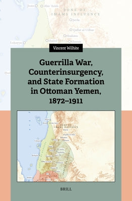 Guerrilla War, Counterinsurgency, and State Formation in Ottoman Yemen, 1872-1911 by Wilhite, Vincent