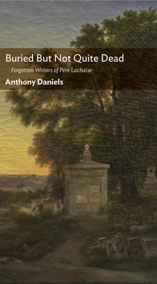 Buried But Not Quite Dead: Forgotten Writers of Père Lachaise by Daniels, Anthony