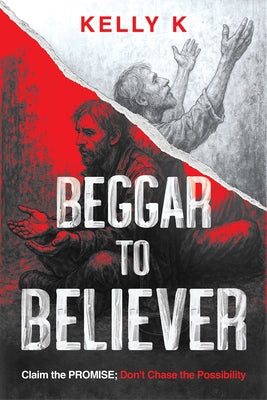 Beggar to Believer: Claim the Promise; Don't Chase the Possibility by K, Kelly