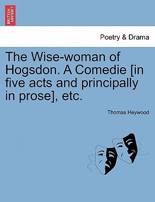 The Wise-Woman of Hogsdon. a Comedie [In Five Acts and Principally in Prose], Etc. by Heywood, Thomas