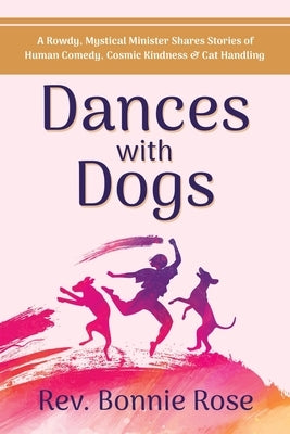 Dances with Dogs: A Rowdy, Mystical Minister Shares Memories of Human Comedy, Cosmic Kindness, and Cat-Handling by Rose, Bonnie