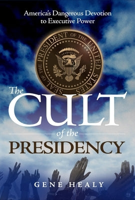 The Cult of the Presidency: America's Dangerous Devotion to Executive Power by Healy, Gene