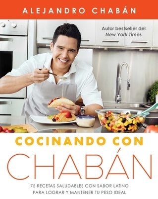 Cocinando Con Chabán: 75 Recetas Saludables Con Sabor Latino Para Lograr Y Mantener Tu Peso Ideal by Chab&#195;&#161;n, Alejandro