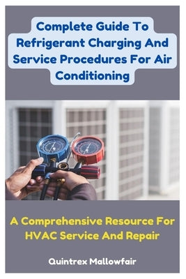 Complete Guide To Refrigerant Charging And Service Procedures For Air Conditioning: A Comprehensive Resource For HVAC Service And Repair by Mallowfair, Quintrex