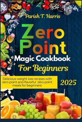 Zero Point Magic Cookbook for Beginners: Delicious Weight Loss Recipes with Zero Point and Flavorful Zero Point Meals for Beginners by Harris, Parish T.