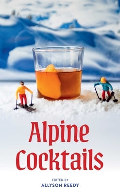 Alpine Cocktails: 75+ Recipes for Drinks and Small Bites for the Apres-Ski Life by Reedy, Allyson