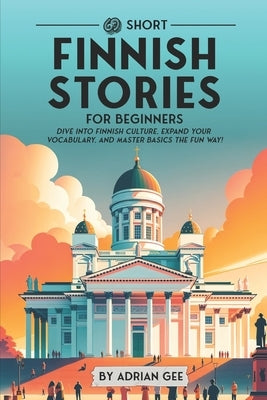 69 Short Finnish Stories for Beginners: Dive Into Finnish Culture, Expand Your Vocabulary, and Master Basics the Fun Way! by Gee, Adrian