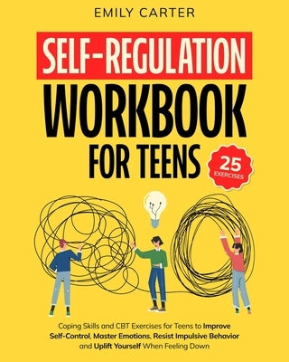 Self-Regulation Workbook for Teens: Coping Skills and CBT Exercises for Teens to Improve Self-Control, Master Emotions, Resist Impulsive Behavior and by Carter, Emily