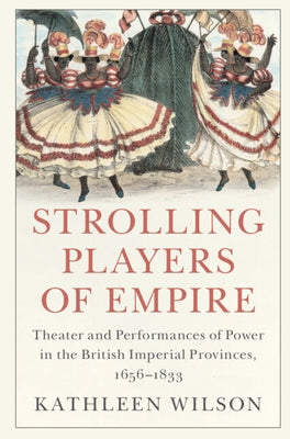 Strolling Players of Empire: Theater and Performances of Power in the British Imperial Provinces, 1656-1833 by Wilson, Kathleen