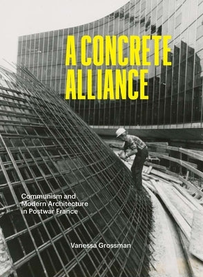 A Concrete Alliance: Communism and Modern Architecture in Postwar France by Grossman, Vanessa