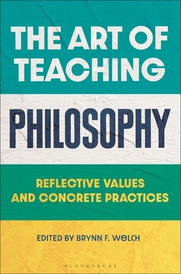 The Art of Teaching Philosophy: Reflective Values and Concrete Practices by Welch, Brynn