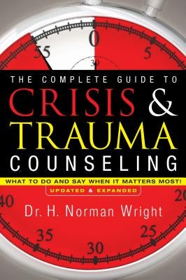 The Complete Guide to Crisis & Trauma Counseling: What to Do and Say When It Matters Most! by Wright, H. Norman