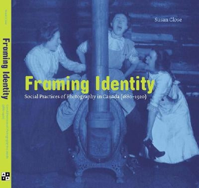 Framing Identity: Social Practices of Photography in Canada (1880-1920) by Close, Susan