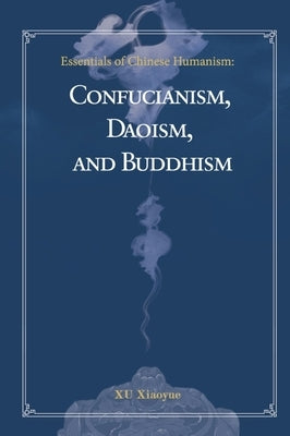 Essentials of Chinese Humanism: Confucianism, Daoism, and Buddhism by Xu, Xiaoyue