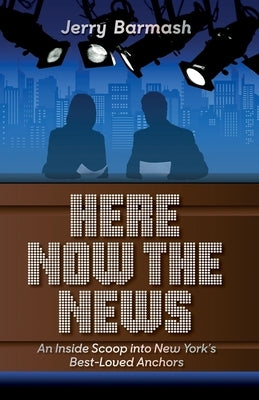 Here Now the News: An Inside Scoop into New York's Best-Loved Anchors by Barmash, Jerry