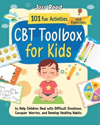 CBT Toolbox for Kids: 101 Fun Activities and Exercises to Help Children Deal with Difficult Emotions, Conquer Worries, and Develop Healthy Habits by Reed, Joss