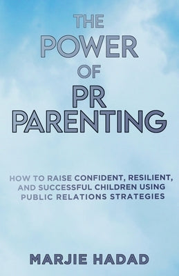 The Power of PR Parenting: How to raise confident, resilient and successful children using public relations practices by Hadad, Marjie