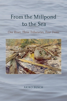 From the Millpond to the Sea: One River, Three Tributaries, Four Dams by Busch, Akiko