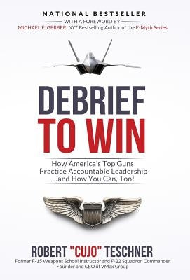 Debrief to Win: How America's Top Guns Practice Accountable Leadership...and How You Can, Too! by Teschner, Robert C.