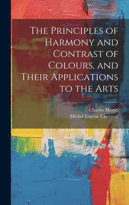 The Principles of Harmony and Contrast of Colours, and Their Applications to the Arts by Chevreul, Michel Eug&#195;&#168;ne