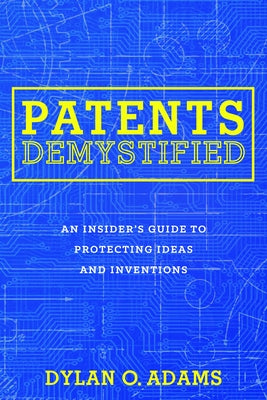 Patents Demystified: An Insider's Guide to Protecting Ideas and Inventions by Adams, Dylan O.