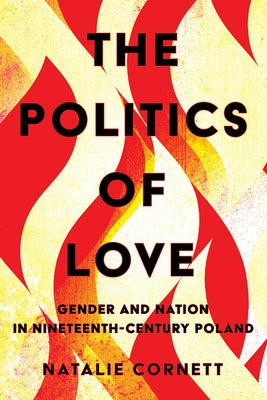 The Politics of Love: Gender and Nation in Nineteenth-Century Poland by Cornett, Natalie