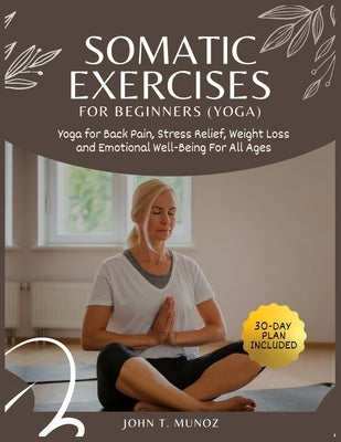 Somatic Exercises For Beginners (YOGA): Yoga For Back Pain, Stress Relief, Weight Loss and Emotional Well-Being For All Ages by Munoz, John T.