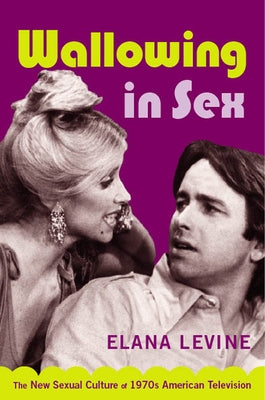 Wallowing in Sex: The New Sexual Culture of 1970s American Television by Levine, Elana