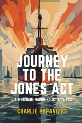 Journey to the Jones ACT: U.S. Merchant Marine Policy 1776-1920 by Papavizas, Charlie
