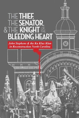 The Thief, the Senator, and the Knight of the Bleeding Heart: John Stephens and the Ku Klux Klan in Reconstruction North Carolina by Green, Paul M.