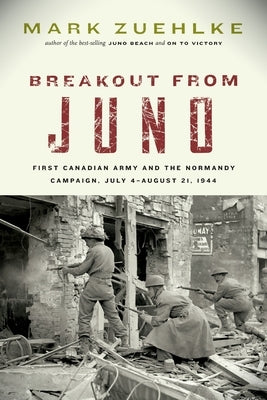 Breakout from Juno: First Canadian Army and the Normandy Campaign, July 4-August 21, 1944 by Zuehlke, Mark