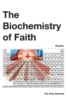The Biochemistry of Faith: Poems by The Holy Ghosted