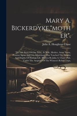 Mary A. Bickerdyke,"mother".: The Life Story Of One Who, As Wife, Mother, Army Nurse, Pension Agent And City Missionary, Has Touched The Heights And by Julia a Houghton Chase