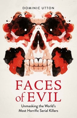 Faces of Evil: Unmasking the World's Most Horrific Serial Killers by Utton, Dominic