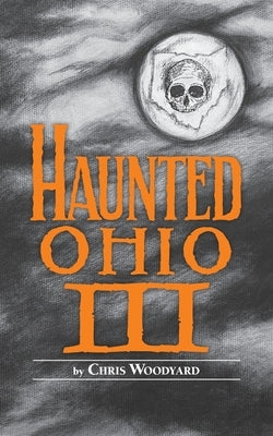 Haunted Ohio III: Still More Ghostly Tales from the Buckeye State by Woodyard, Chris