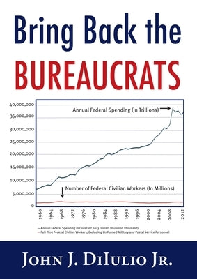 Bring Back the Bureaucrats: Why More Federal Workers Will Lead to Better (and Smaller!) Government by Dilulio, John J., Jr.