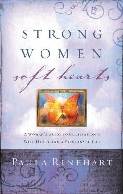 Strong Women, Soft Hearts: A Woman's Guide to Cultivating a Wise Heart and a Passionate Life by Rinehart, Paula
