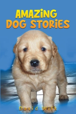 Amazing Dog Stories: The Hilarious, Crazy, Heartwarming Adventures of a Lifetime Shared with Dogs by Wilk, David