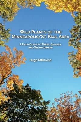 Wild Plants of the Minneapolis/St. Paul Area: A Field Guide to Trees, Shrubs, and Wildflowers by McTavish, Hugh