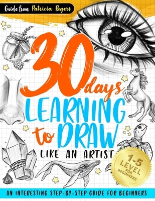 30 Days Learning to Draw Like an Artist: An Interesting Step-by-Step Guide for Beginners by Rogers, Patricia
